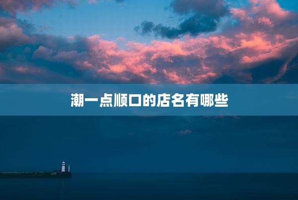 潮一点顺口的店名有哪些