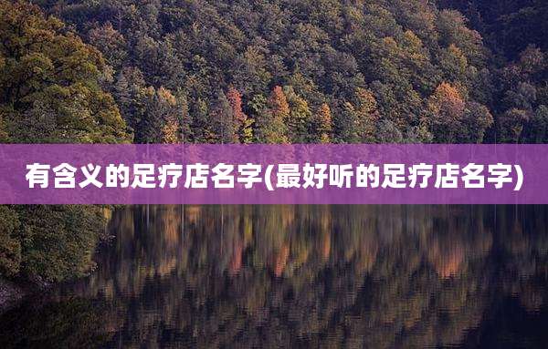 有含义的足疗店名字(最好听的足疗店名字)