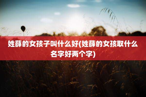 姓薛的女孩子叫什么好(姓薛的女孩取什么名字好两个字)