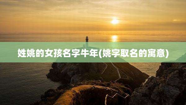姓姚的女孩名字牛年(姚字取名的寓意)