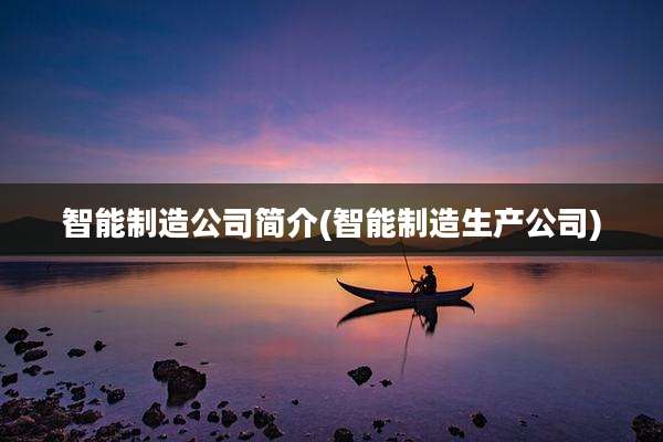 智能制造公司简介(智能制造生产公司)