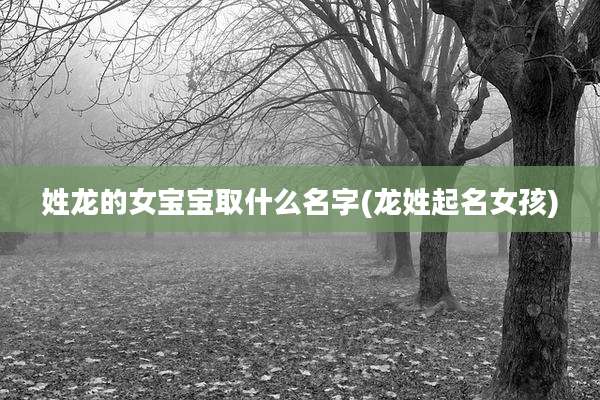姓龙的女宝宝取什么名字(龙姓起名女孩)