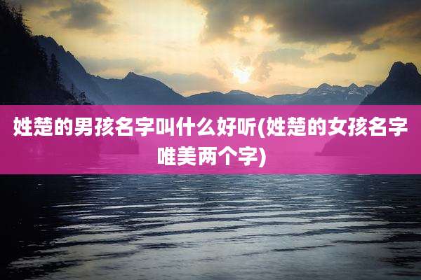 姓楚的男孩名字叫什么好听(姓楚的女孩名字唯美两个字)