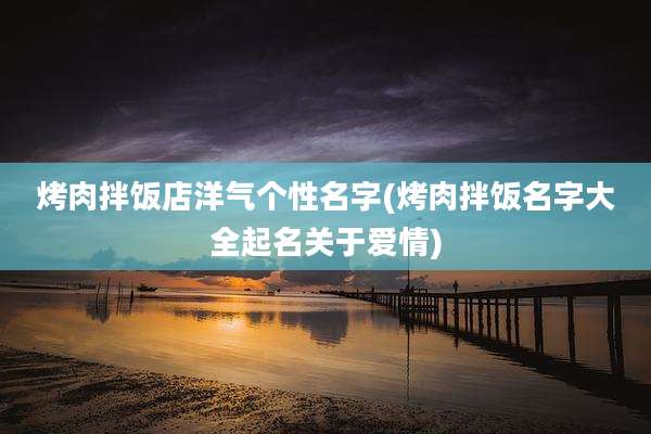 烤肉拌饭店洋气个性名字(烤肉拌饭名字大全起名关于爱情)