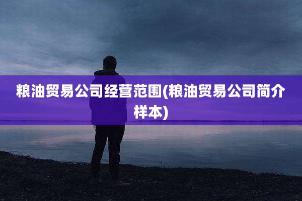 粮油贸易公司经营范围(粮油贸易公司简介样本)