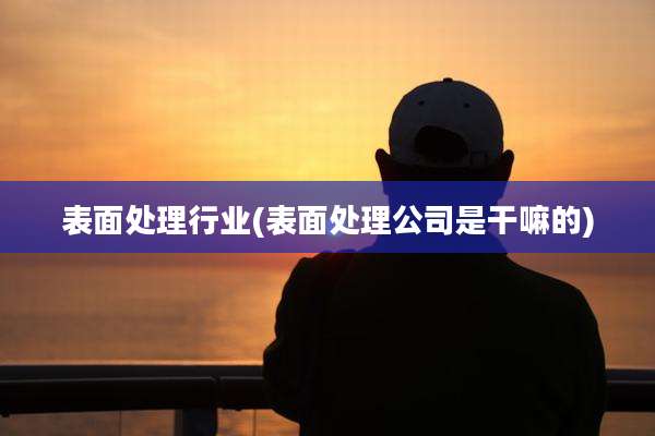表面处理行业(表面处理公司是干嘛的)