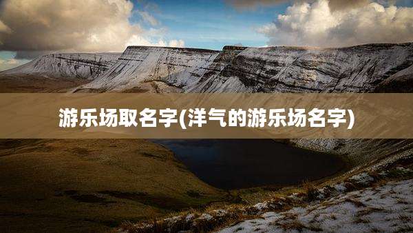 游乐场取名字(洋气的游乐场名字)