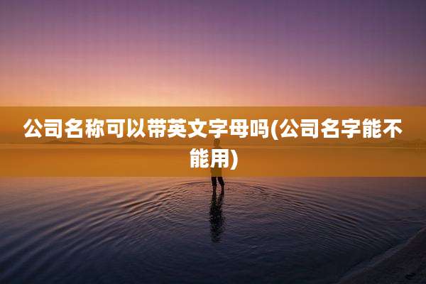 公司名称可以带英文字母吗(公司名字能不能用)