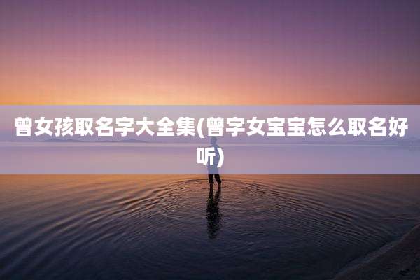 曾女孩取名字大全集(曾字女宝宝怎么取名好听)