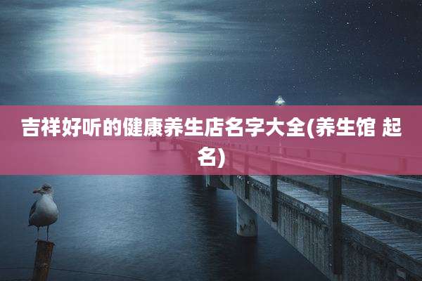 吉祥好听的健康养生店名字大全(养生馆 起名)