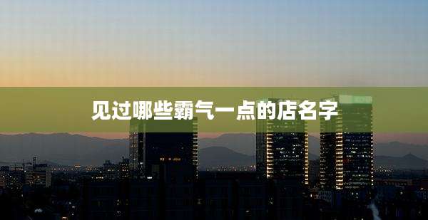见过哪些霸气一点的店名字