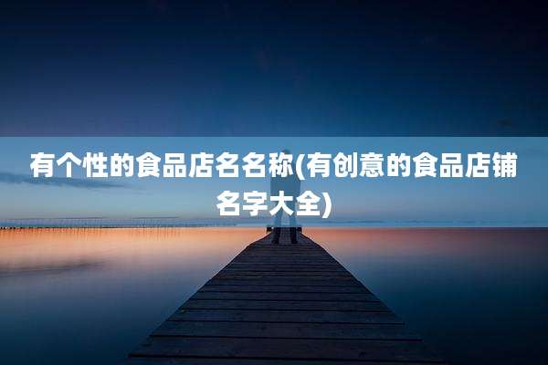 有个性的食品店名名称(有创意的食品店铺名字大全)