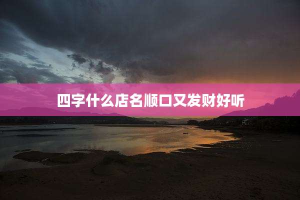 四字什么店名顺口又发财好听