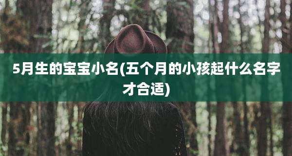 5月生的宝宝小名(五个月的小孩起什么名字才合适)