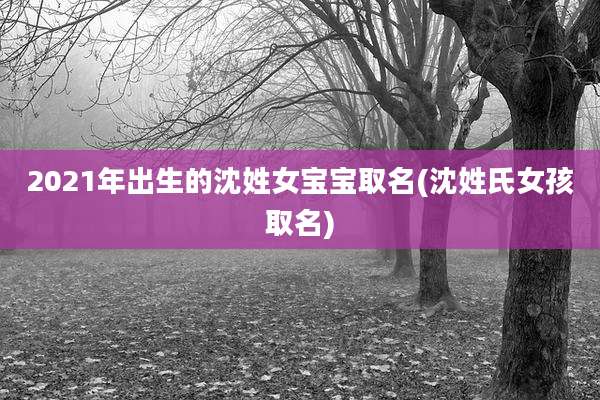2021年出生的沈姓女宝宝取名(沈姓氏女孩取名)