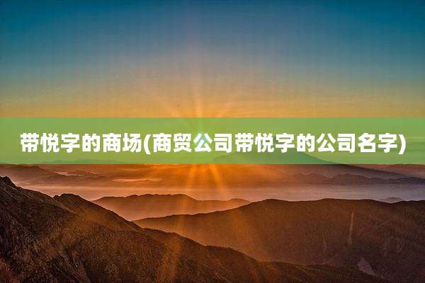 带悦字的商场(商贸公司带悦字的公司名字)