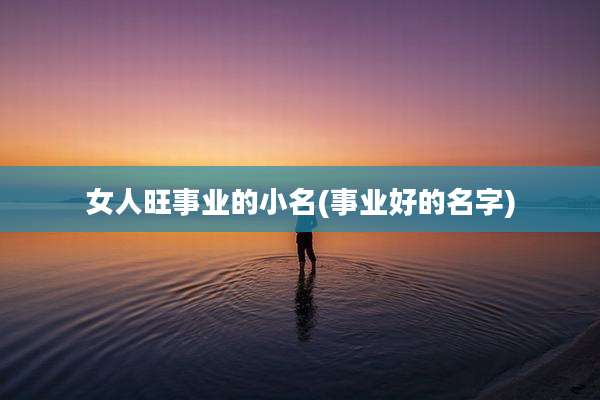 女人旺事业的小名(事业好的名字)