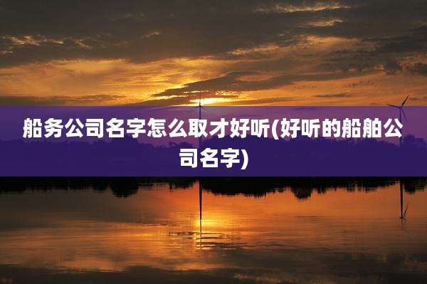 船务公司名字怎么取才好听(好听的船舶公司名字)