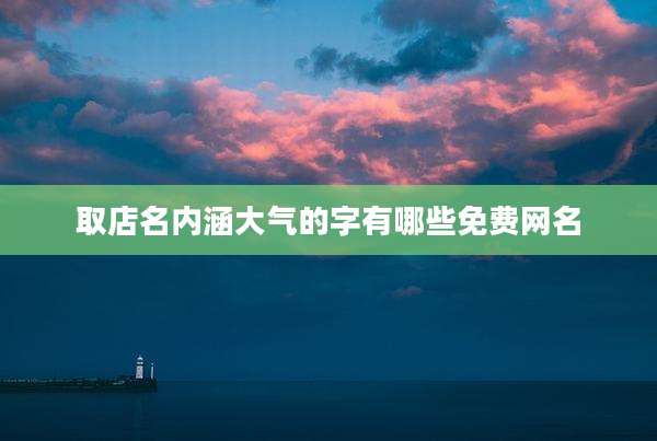 取店名内涵大气的字有哪些免费网名