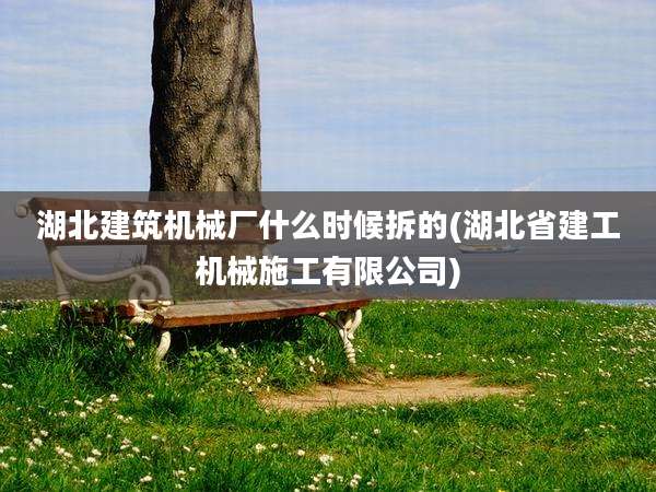 湖北建筑机械厂什么时候拆的(湖北省建工机械施工有限公司)