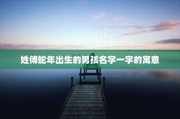 姓傅蛇年出生的男孩名字一字的寓意