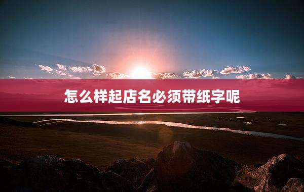 怎么样起店名必须带纸字呢