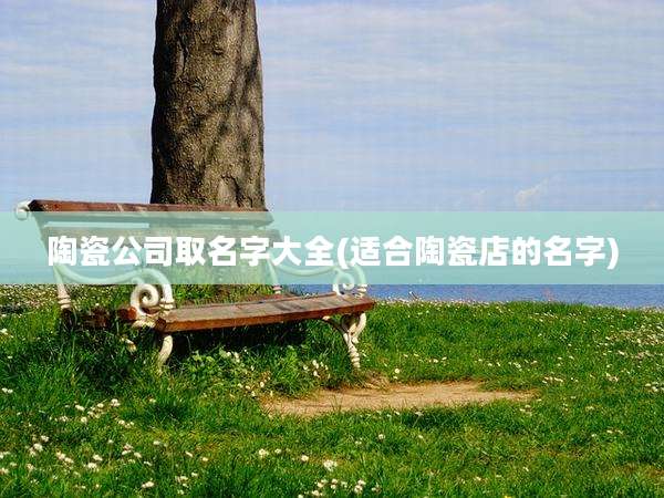 陶瓷公司取名字大全(适合陶瓷店的名字)