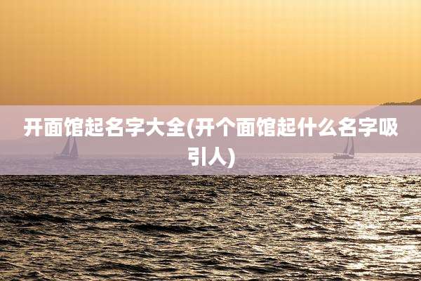 开面馆起名字大全(开个面馆起什么名字吸引人)