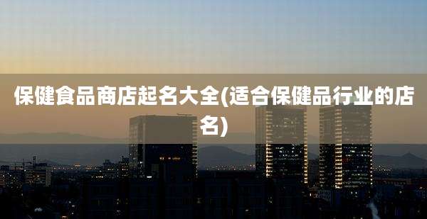 保健食品商店起名大全(适合保健品行业的店名)