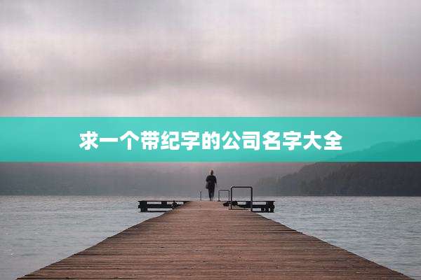 求一个带纪字的公司名字大全