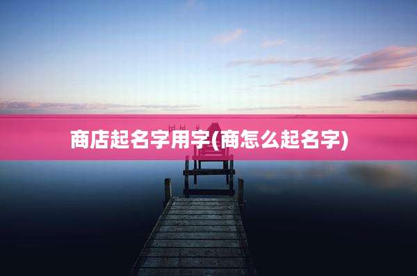 商店起名字用字(商怎么起名字)