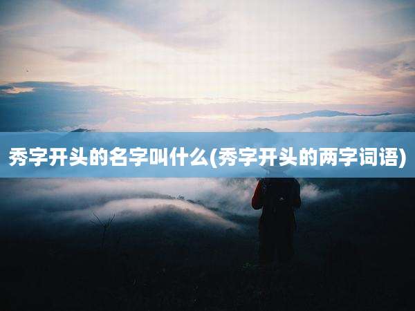 秀字开头的名字叫什么(秀字开头的两字词语)