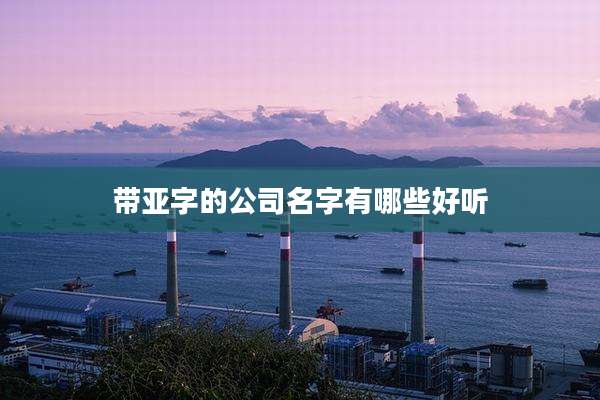 带亚字的公司名字有哪些好听