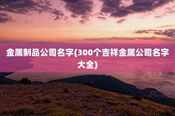 金属制品公司名字(300个吉祥金属公司名字大全)