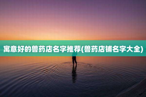 寓意好的兽药店名字推荐(兽药店铺名字大全)