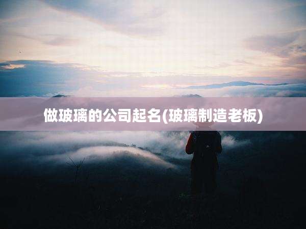 做玻璃的公司起名(玻璃制造老板)