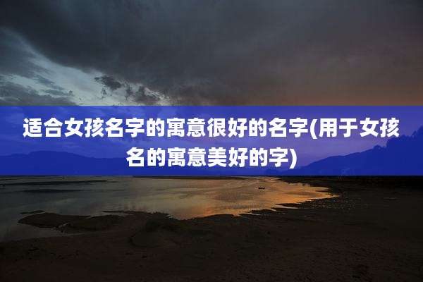 适合女孩名字的寓意很好的名字(用于女孩名的寓意美好的字)
