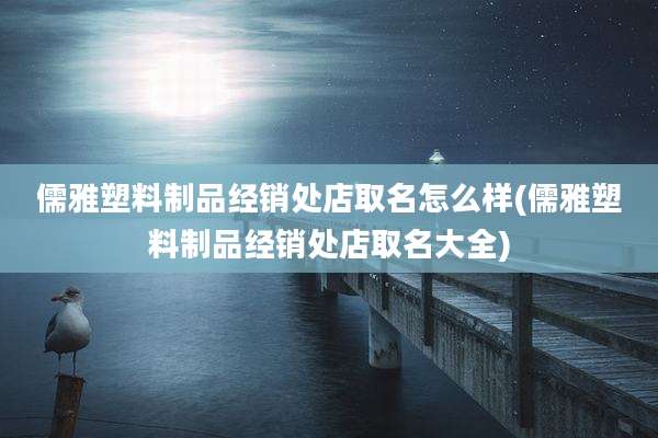儒雅塑料制品经销处店取名怎么样(儒雅塑料制品经销处店取名大全)