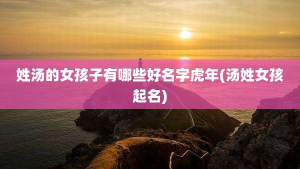 姓汤的女孩子有哪些好名字虎年(汤姓女孩起名)