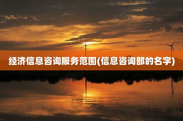 经济信息咨询服务范围(信息咨询部的名字)