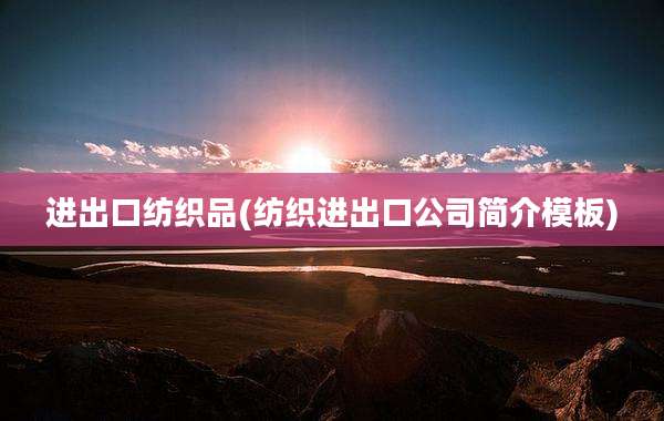 进出口纺织品(纺织进出口公司简介模板)