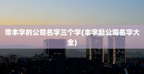 带丰字的公司名字三个字(丰字起公司名字大全)