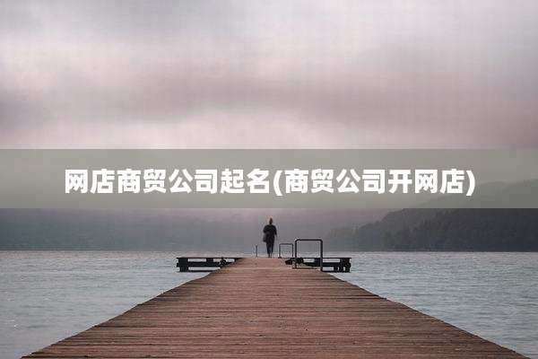 网店商贸公司起名(商贸公司开网店)