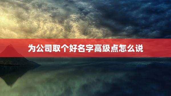 为公司取个好名字高级点怎么说