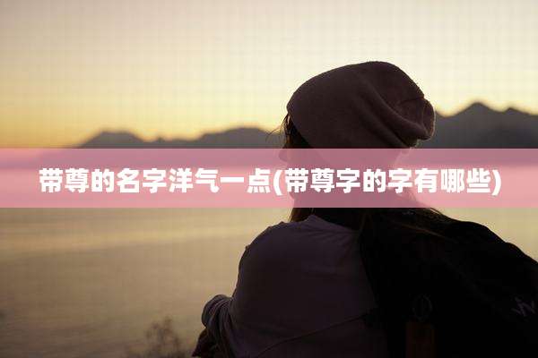带尊的名字洋气一点(带尊字的字有哪些)