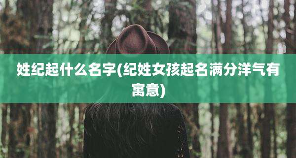 姓纪起什么名字(纪姓女孩起名满分洋气有寓意)