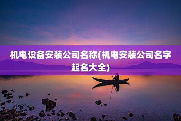 机电设备安装公司名称(机电安装公司名字起名大全)