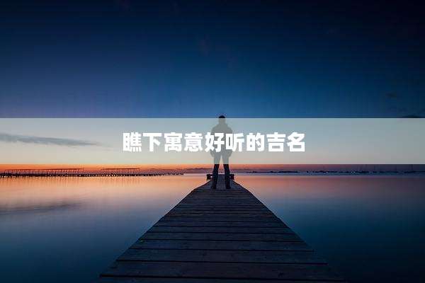瞧下寓意好听的吉名
