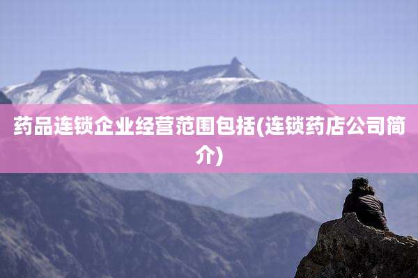 药品连锁企业经营范围包括(连锁药店公司简介)