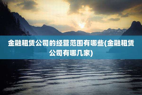 金融租赁公司的经营范围有哪些(金融租赁公司有哪几家)